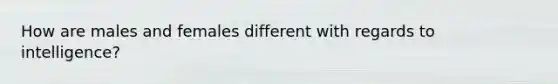 How are males and females different with regards to intelligence?