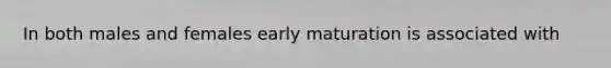 In both males and females early maturation is associated with