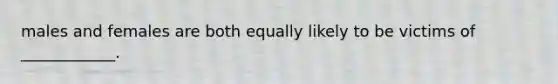 males and females are both equally likely to be victims of ____________.