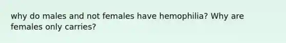 why do males and not females have hemophilia? Why are females only carries?