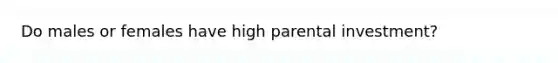 Do males or females have high parental investment?