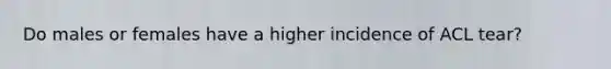 Do males or females have a higher incidence of ACL tear?