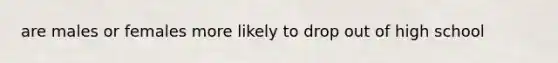are males or females more likely to drop out of high school
