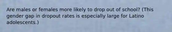 Are males or females more likely to drop out of school? (This gender gap in dropout rates is especially large for Latino adolescents.)