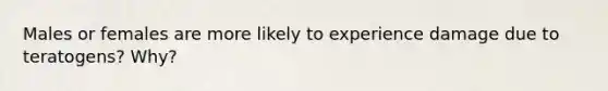 Males or females are more likely to experience damage due to teratogens? Why?