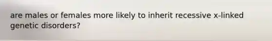 are males or females more likely to inherit recessive x-linked genetic disorders?