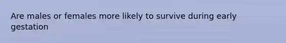 Are males or females more likely to survive during early gestation