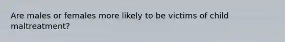 Are males or females more likely to be victims of child maltreatment?