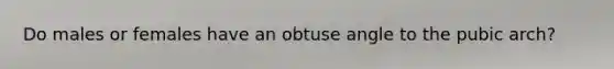 Do males or females have an obtuse angle to the pubic arch?