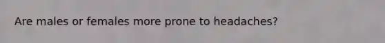 Are males or females more prone to headaches?