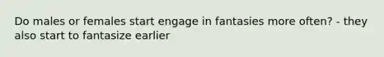 Do males or females start engage in fantasies more often? - they also start to fantasize earlier