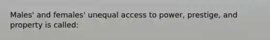 Males' and females' unequal access to power, prestige, and property is called: