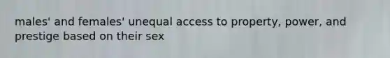 males' and females' unequal access to property, power, and prestige based on their sex
