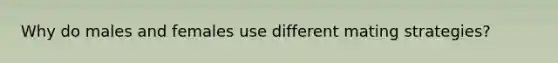 Why do males and females use different mating strategies?