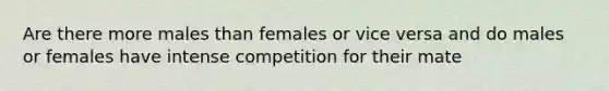 Are there more males than females or vice versa and do males or females have intense competition for their mate