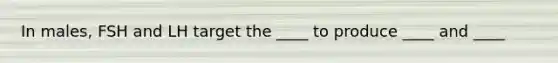 In males, FSH and LH target the ____ to produce ____ and ____