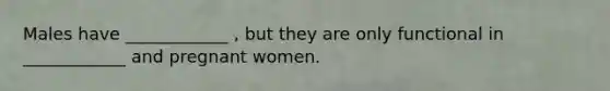 Males have ____________ , but they are only functional in ____________ and pregnant women.