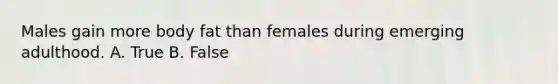 Males gain more body fat than females during emerging adulthood. A. True B. False