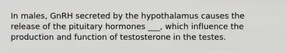 In males, GnRH secreted by the hypothalamus causes the release of the pituitary hormones ___, which influence the production and function of testosterone in the testes.