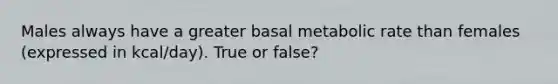 Males always have a greater basal metabolic rate than females (expressed in kcal/day). True or false?