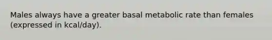 Males always have a greater basal metabolic rate than females (expressed in kcal/day).