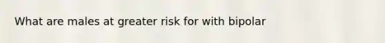 What are males at greater risk for with bipolar
