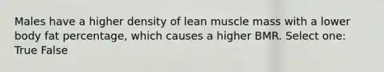 Males have a higher density of lean muscle mass with a lower body fat percentage, which causes a higher BMR. Select one: True False