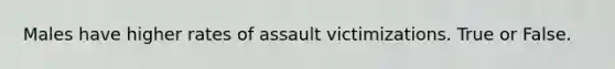 Males have higher rates of assault victimizations. True or False.