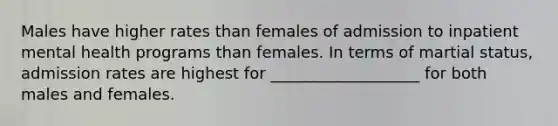 Males have higher rates than females of admission to inpatient mental health programs than females. In terms of martial status, admission rates are highest for ___________________ for both males and females.