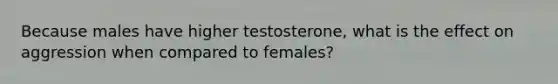 Because males have higher testosterone, what is the effect on aggression when compared to females?