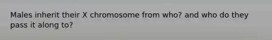 Males inherit their X chromosome from who? and who do they pass it along to?