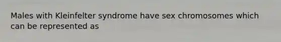 Males with Kleinfelter syndrome have sex chromosomes which can be represented as