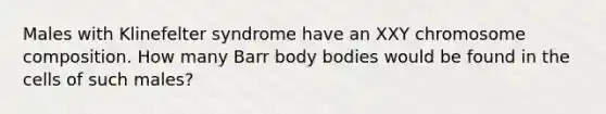 Males with Klinefelter syndrome have an XXY chromosome composition. How many Barr body bodies would be found in the cells of such males?