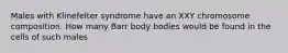 Males with Klinefelter syndrome have an XXY chromosome composition. How many Barr body bodies would be found in the cells of such males