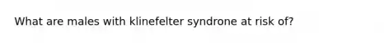 What are males with klinefelter syndrone at risk of?