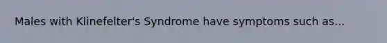 Males with Klinefelter's Syndrome have symptoms such as...