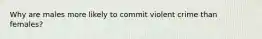 Why are males more likely to commit violent crime than females?