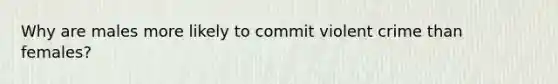 Why are males more likely to commit violent crime than females?