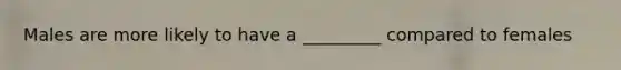Males are more likely to have a _________ compared to females