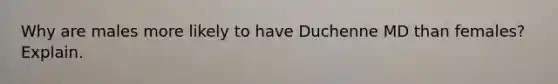 Why are males more likely to have Duchenne MD than females? Explain.