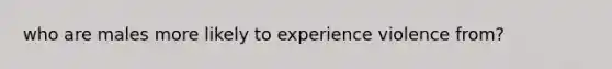 who are males more likely to experience violence from?