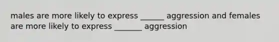 males are more likely to express ______ aggression and females are more likely to express _______ aggression