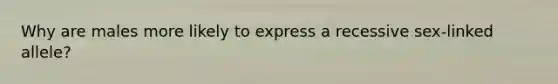 Why are males more likely to express a recessive sex-linked allele?