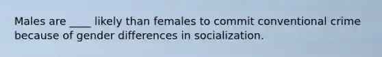 Males are ____ likely than females to commit conventional crime because of gender differences in socialization.