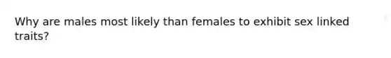 Why are males most likely than females to exhibit sex linked traits?