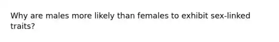 Why are males more likely than females to exhibit sex-linked traits?