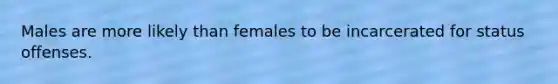 Males are more likely than females to be incarcerated for status offenses.