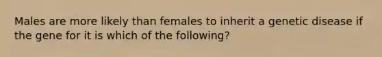 Males are more likely than females to inherit a genetic disease if the gene for it is which of the following?