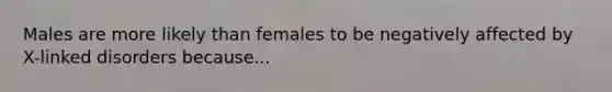 Males are more likely than females to be negatively affected by X-linked disorders because...