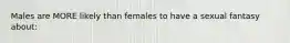 Males are MORE likely than females to have a sexual fantasy about: